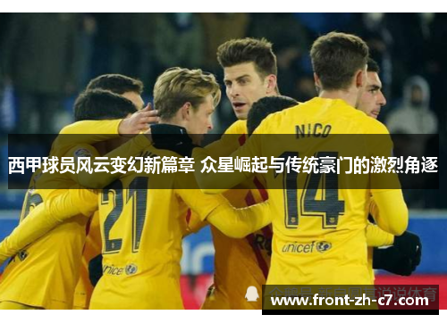 西甲球员风云变幻新篇章 众星崛起与传统豪门的激烈角逐
