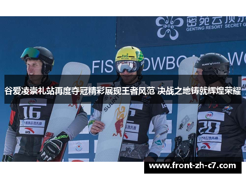 谷爱凌崇礼站再度夺冠精彩展现王者风范 决战之地铸就辉煌荣耀