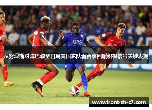 从努涅斯对阵巴黎圣日耳曼国家队看赛事回暖积极信号关键表现