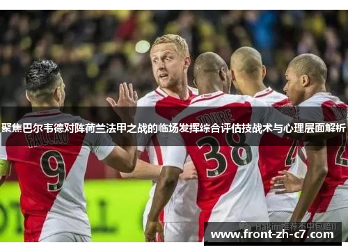 聚焦巴尔韦德对阵荷兰法甲之战的临场发挥综合评估技战术与心理层面解析
