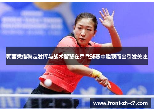 韩莹凭借稳定发挥与战术智慧在乒乓球赛中脱颖而出引发关注