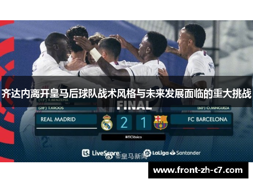 齐达内离开皇马后球队战术风格与未来发展面临的重大挑战 齐达内离开皇马后球队战术风格与未来发展面临的重大挑战