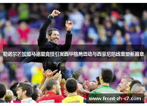 勒诺尔芒加盟马德里竞技引发西甲格局震动与西蒙尼防线重塑新篇章 勒诺尔芒加盟马德里竞技引发西甲格局震动与西蒙尼防线重塑新篇章