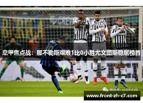 意甲焦点战:那不勒斯艰难1比0小胜尤文图斯稳居榜首 意甲焦点战:那不勒斯艰难1比0小胜尤文图斯稳居榜首