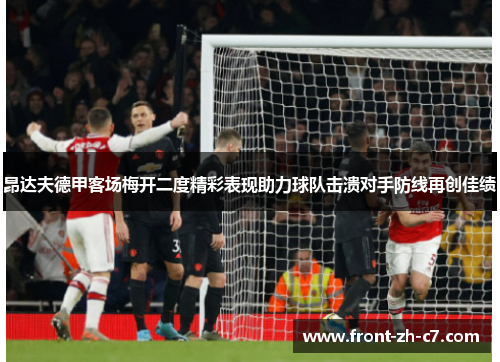 昂达夫德甲客场梅开二度精彩表现助力球队击溃对手防线再创佳绩 昂达夫德甲客场梅开二度精彩表现助力球队击溃对手防线再创佳绩