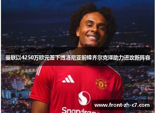 曼联以4250万欧元签下博洛尼亚前锋齐尔克泽助力进攻新阵容