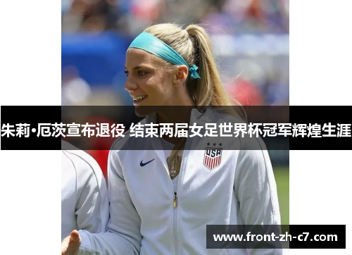 朱莉·厄茨宣布退役 结束两届女足世界杯冠军辉煌生涯 朱莉·厄茨宣布退役 结束两届女足世界杯冠军辉煌生涯