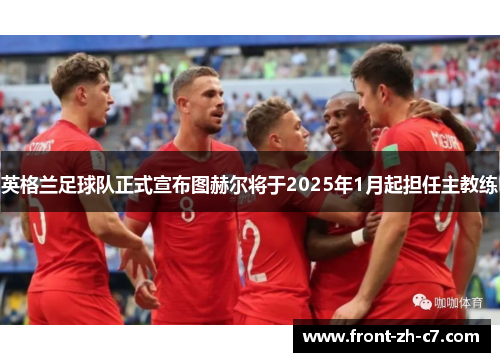 英格兰足球队正式宣布图赫尔将于2025年1月起担任主教练 英格兰足球队正式宣布图赫尔将于2025年1月起担任主教练