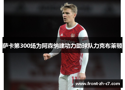 萨卡第300场为阿森纳建功力助球队力克布莱顿 萨卡第300场为阿森纳建功力助球队力克布莱顿