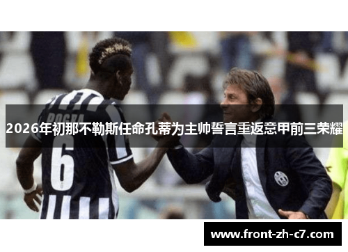 2026年初那不勒斯任命孔蒂为主帅誓言重返意甲前三荣耀 2026年初那不勒斯任命孔蒂为主帅誓言重返意甲前三荣耀