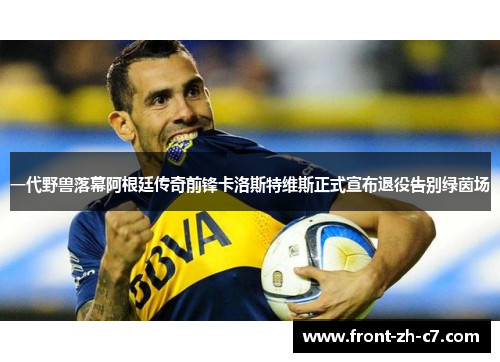 一代野兽落幕阿根廷传奇前锋卡洛斯特维斯正式宣布退役告别绿茵场 一代野兽落幕阿根廷传奇前锋卡洛斯特维斯正式宣布退役告别绿茵场