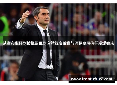 从宣布离任到被挽留再到突然解雇哈维与巴萨高层信任崩塌始末 从宣布离任到被挽留再到突然解雇哈维与巴萨高层信任崩塌始末