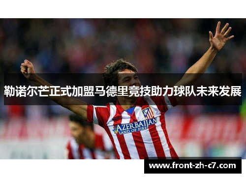 勒诺尔芒正式加盟马德里竞技助力球队未来发展 勒诺尔芒正式加盟马德里竞技助力球队未来发展