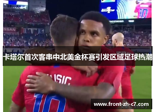 卡塔尔首次客串中北美金杯赛引发区域足球热潮 卡塔尔首次客串中北美金杯赛引发区域足球热潮