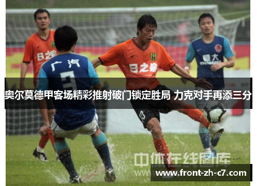 奥尔莫德甲客场精彩推射破门锁定胜局 力克对手再添三分 奥尔莫德甲客场精彩推射破门锁定胜局 力克对手再添三分