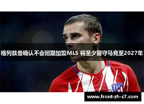 格列兹曼确认不会短期加盟MLS 将至少留守马竞至2027年