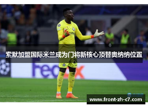 索默加盟国际米兰成为门将新核心顶替奥纳纳位置