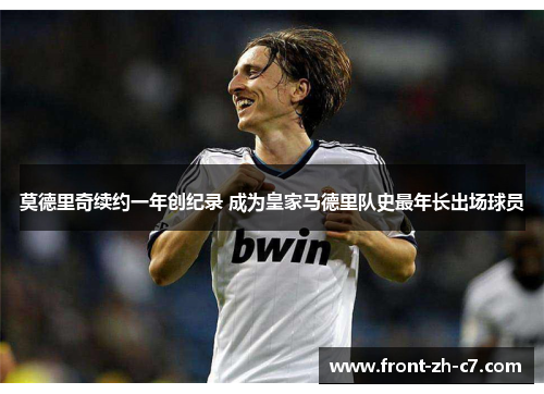 莫德里奇续约一年创纪录 成为皇家马德里队史最年长出场球员