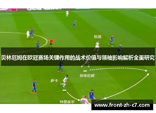 贝林厄姆在欧冠赛场关键作用的战术价值与领袖影响解析全面研究