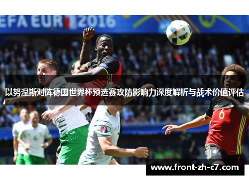 以努涅斯对阵德国世界杯预选赛攻防影响力深度解析与战术价值评估 以努涅斯对阵德国世界杯预选赛攻防影响力深度解析与战术价值评估