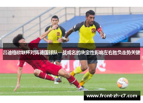 吕迪格欧联杯对阵德国球队一战成名的决定性影响左右胜负走势关键