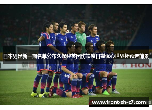 日本男足新一期名单公布久保建英因伤缺席日媒忧心世界杯预选前景 日本男足新一期名单公布久保建英因伤缺席日媒忧心世界杯预选前景