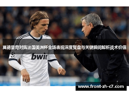 莫德里奇对阵法国美洲杯全场表现深度复盘与关键瞬间解析战术价值 莫德里奇对阵法国美洲杯全场表现深度复盘与关键瞬间解析战术价值