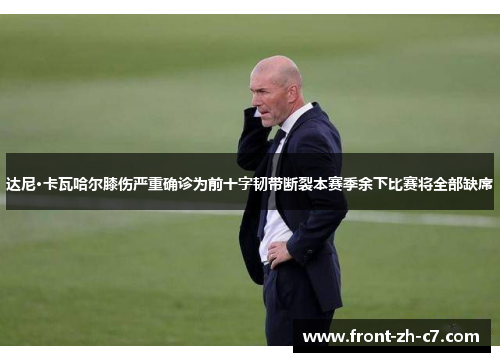 达尼·卡瓦哈尔膝伤严重确诊为前十字韧带断裂本赛季余下比赛将全部缺席