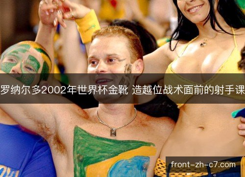 罗纳尔多2002年世界杯金靴 造越位战术面前的射手课 罗纳尔多2002年世界杯金靴 造越位战术面前的射手课